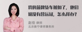 我的蓝牌货车被扣了，他们说没有营运证，怎么样办？