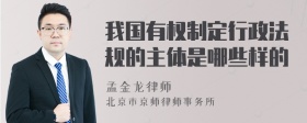 我国有权制定行政法规的主体是哪些样的