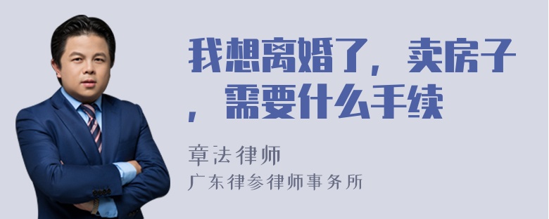 我想离婚了，卖房子，需要什么手续