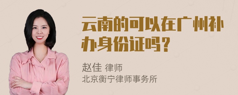 云南的可以在广州补办身份证吗？