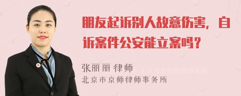 朋友起诉别人故意伤害，自诉案件公安能立案吗？