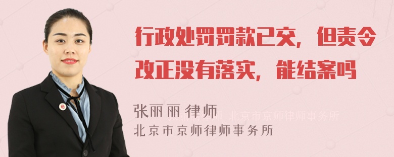 行政处罚罚款已交，但责令改正没有落实，能结案吗