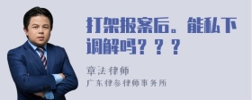 打架报案后。能私下调解吗？？？