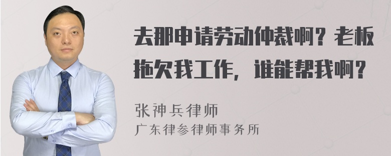 去那申请劳动仲裁啊？老板拖欠我工作，谁能帮我啊？