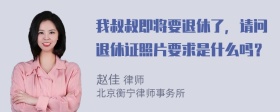 我叔叔即将要退休了，请问退休证照片要求是什么吗？