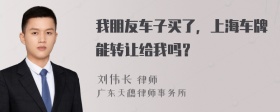 我朋友车子买了，上海车牌能转让给我吗？