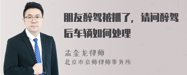 朋友醉驾被抓了，请问醉驾后车辆如何处理