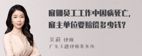 雇佣员工工作中因病死亡，雇主单位要赔偿多少钱？