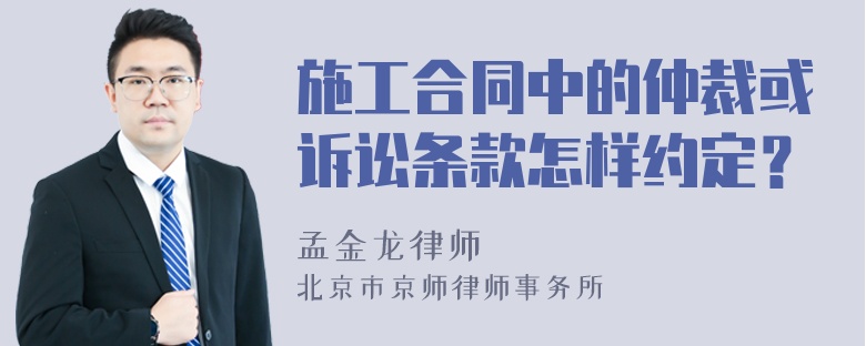 施工合同中的仲裁或诉讼条款怎样约定？