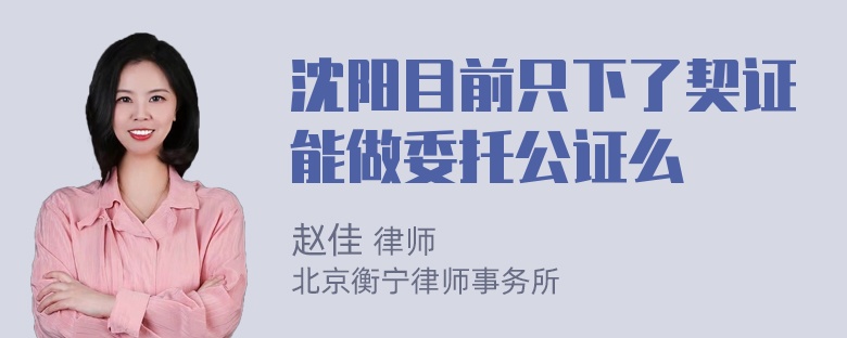 沈阳目前只下了契证能做委托公证么