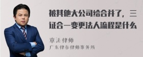 被其他大公司给合并了，三证合一变更法人流程是什么