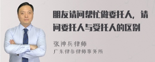 朋友请问帮忙做委托人，请问委托人与受托人的区别