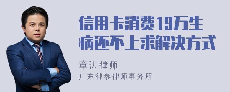 信用卡消费19万生病还不上求解决方式