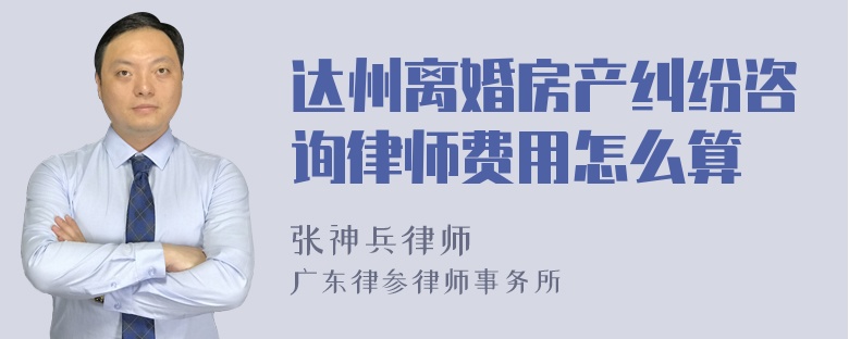 达州离婚房产纠纷咨询律师费用怎么算