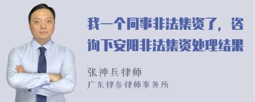 我一个同事非法集资了，咨询下安阳非法集资处理结果