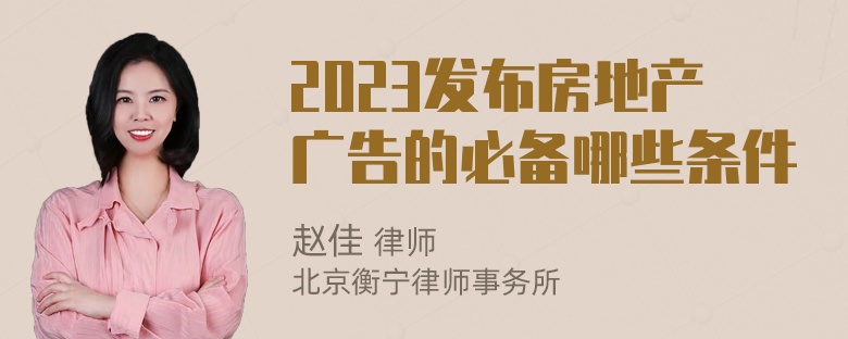 2023发布房地产广告的必备哪些条件