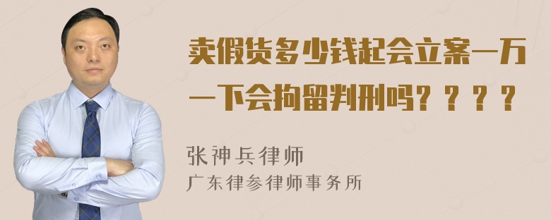 卖假货多少钱起会立案一万一下会拘留判刑吗？？？？