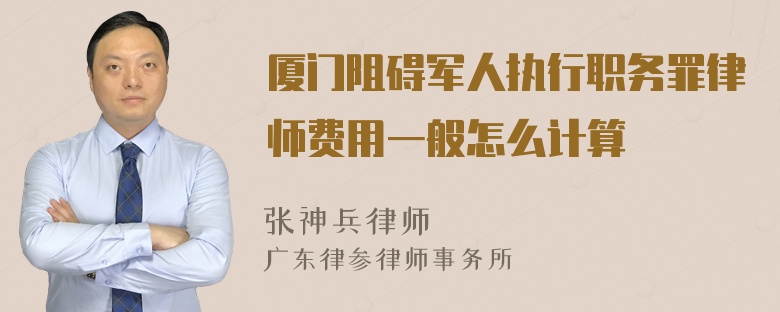 厦门阻碍军人执行职务罪律师费用一般怎么计算