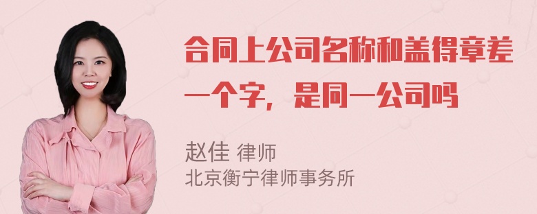 合同上公司名称和盖得章差一个字，是同一公司吗