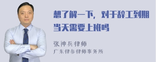 想了解一下，对于辞工到期当天需要上班吗