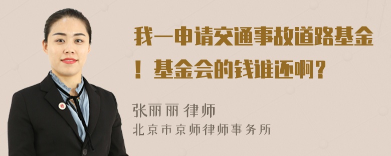 我一申请交通事故道路基金！基金会的钱谁还啊？