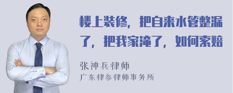 楼上装修，把自来水管整漏了，把我家淹了，如何索赔