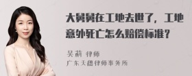 大舅舅在工地去世了，工地意外死亡怎么赔偿标准？