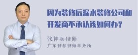 因为装修后漏水装修公司和开发商不承认该如何办？