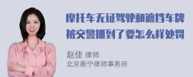 摩托车无证驾驶和遮挡车牌被交警抓到了要怎么样处罚