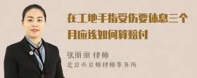 在工地手指受伤要休息三个月应该如何算赔付