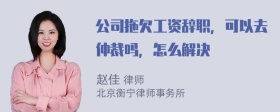 公司拖欠工资辞职，可以去仲裁吗，怎么解决