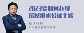 2023要如何办理房屋继承公证手续