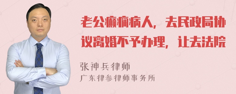 老公癫痫病人，去民政局协议离婚不予办理，让去法院