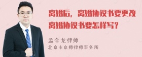 离婚后，离婚协议书要更改离婚协议书要怎样写？