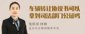 车辆转让协议书可以拿到司法部门公证吗