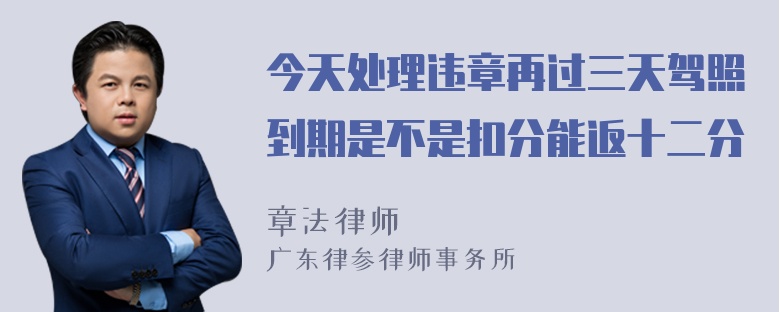 今天处理违章再过三天驾照到期是不是扣分能返十二分