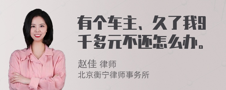 有个车主、久了我9千多元不还怎么办。