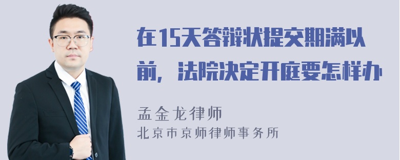 在15天答辩状提交期满以前，法院决定开庭要怎样办