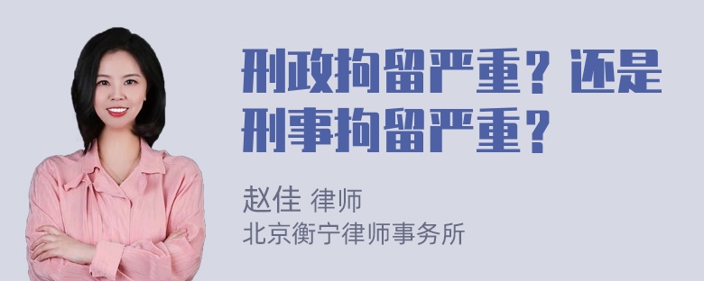 刑政拘留严重？还是刑事拘留严重？