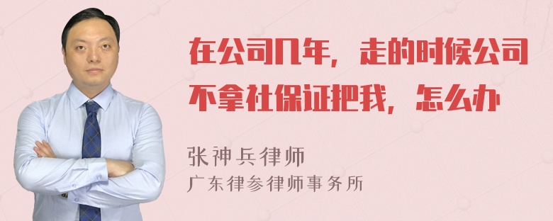 在公司几年，走的时候公司不拿社保证把我，怎么办