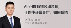 2023没有钱劳动合同，工作中正常死亡，如何赔偿