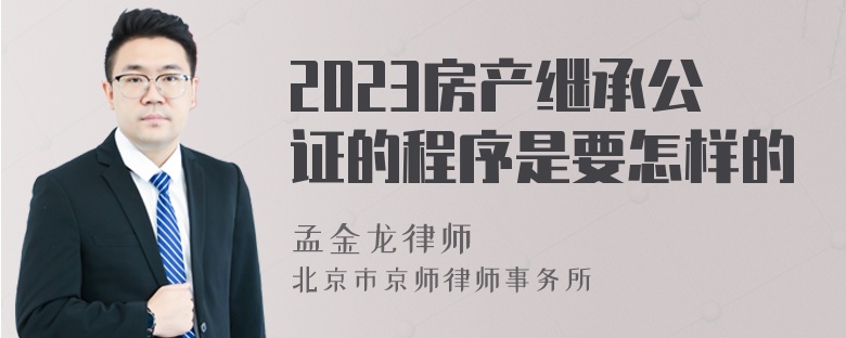 2023房产继承公证的程序是要怎样的