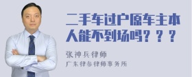 二手车过户原车主本人能不到场吗？？？