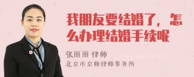 我朋友要结婚了，怎么办理结婚手续呢