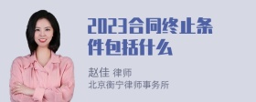 2023合同终止条件包括什么