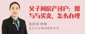 父子间房产过户：赠与与买卖，怎么办理