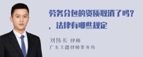 劳务分包的资质取消了吗？，法律有哪些规定