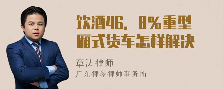 饮酒46．8％重型厢式货车怎样解决