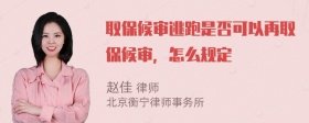 取保候审逃跑是否可以再取保候审，怎么规定