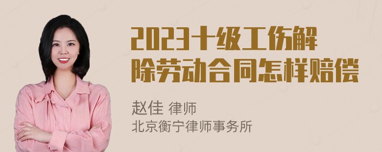 2023十级工伤解除劳动合同怎样赔偿